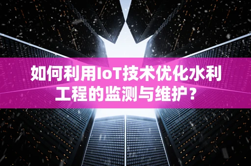 如何利用IoT技术优化水利工程的监测与维护？