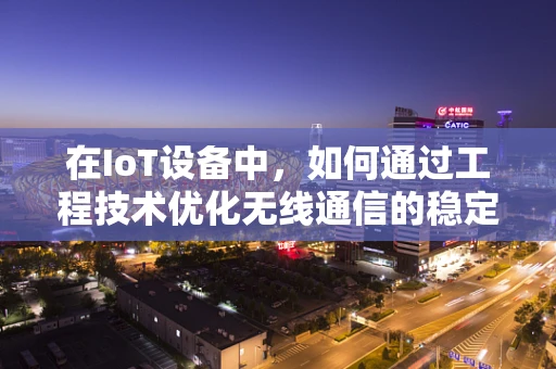 在IoT设备中，如何通过工程技术优化无线通信的稳定性和效率？