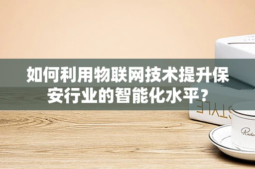 如何利用物联网技术提升保安行业的智能化水平？