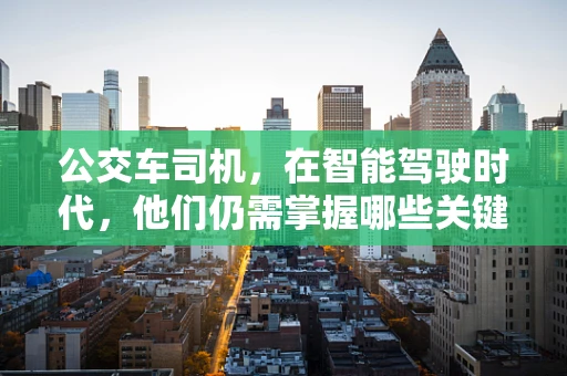公交车司机，在智能驾驶时代，他们仍需掌握哪些关键技能？