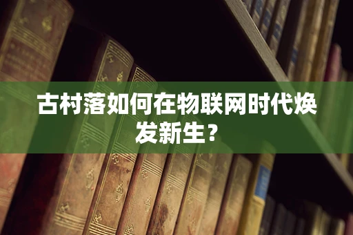 古村落如何在物联网时代焕发新生？