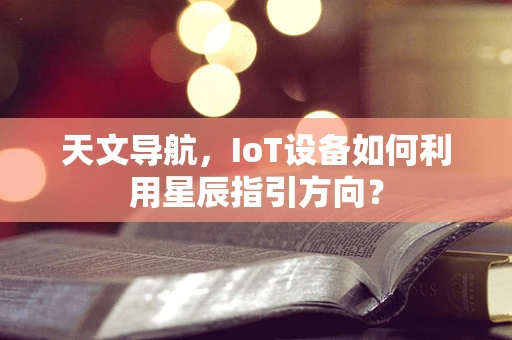 天文导航，IoT设备如何利用星辰指引方向？