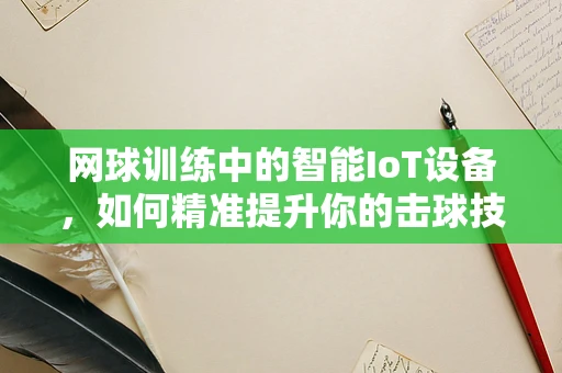 网球训练中的智能IoT设备，如何精准提升你的击球技巧？