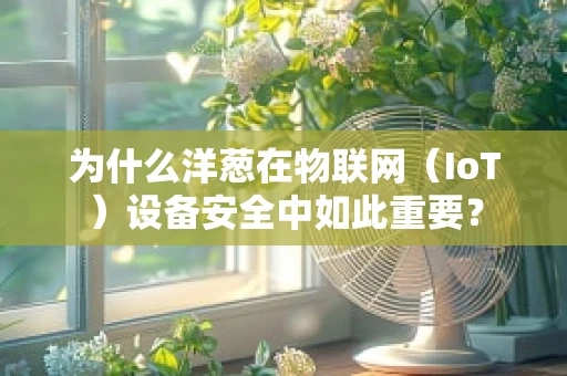 为什么洋葱在物联网（IoT）设备安全中如此重要？