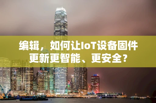 编辑，如何让IoT设备固件更新更智能、更安全？