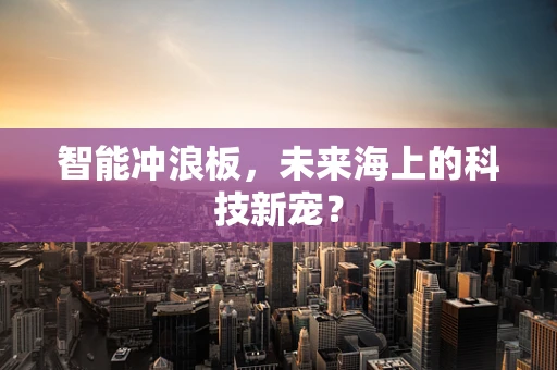智能冲浪板，未来海上的科技新宠？