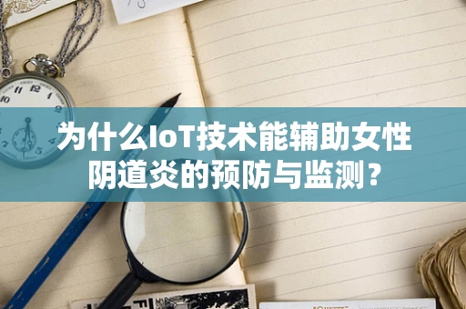 为什么IoT技术能辅助女性阴道炎的预防与监测？