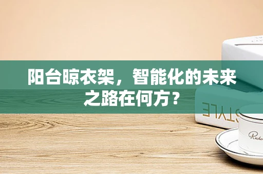 阳台晾衣架，智能化的未来之路在何方？