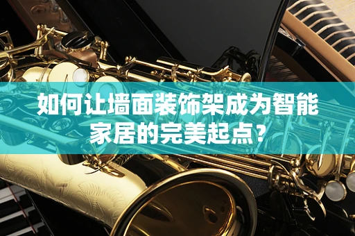 如何让墙面装饰架成为智能家居的完美起点？