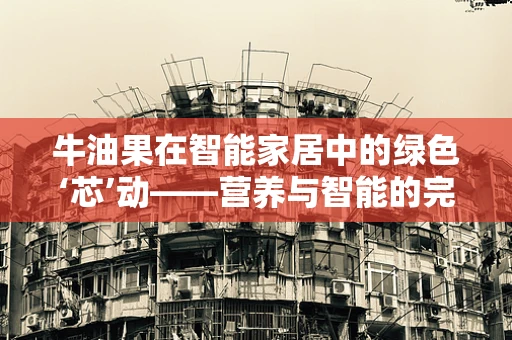牛油果在智能家居中的绿色‘芯’动——营养与智能的完美融合？