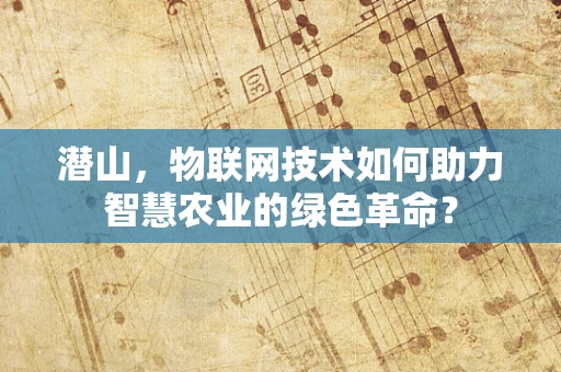 潜山，物联网技术如何助力智慧农业的绿色革命？