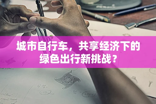 城市自行车，共享经济下的绿色出行新挑战？