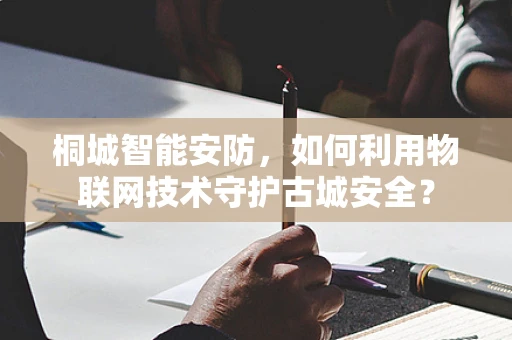 桐城智能安防，如何利用物联网技术守护古城安全？