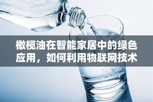 橄榄油在智能家居中的绿色应用，如何利用物联网技术提升橄榄油储存的新鲜度？