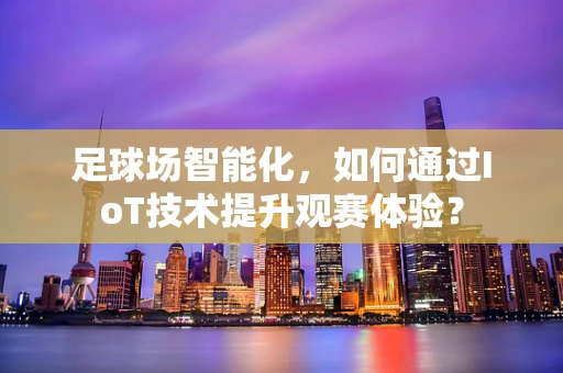 足球场智能化，如何通过IoT技术提升观赛体验？