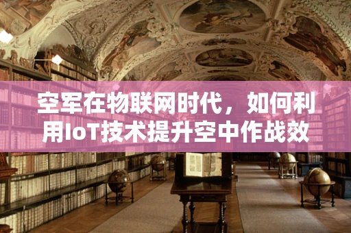 空军在物联网时代，如何利用IoT技术提升空中作战效能？