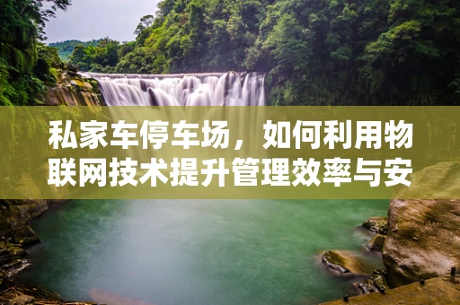 私家车停车场，如何利用物联网技术提升管理效率与安全性？