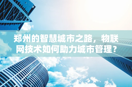 郑州的智慧城市之路，物联网技术如何助力城市管理？