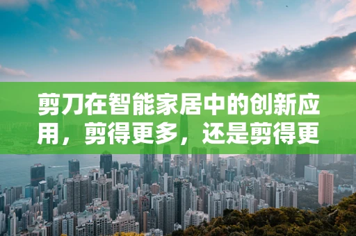 剪刀在智能家居中的创新应用，剪得更多，还是剪得更智能？