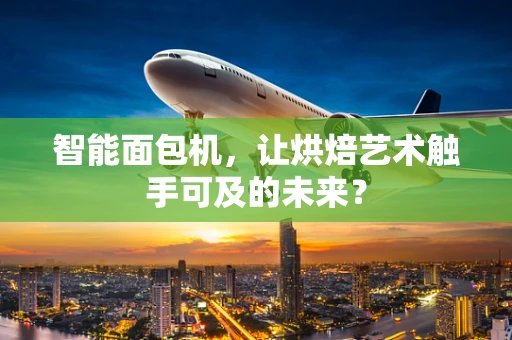 智能面包机，让烘焙艺术触手可及的未来？