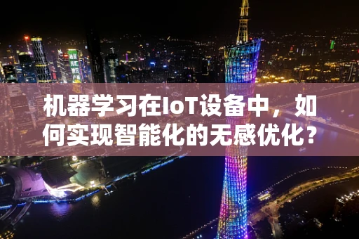 机器学习在IoT设备中，如何实现智能化的无感优化？