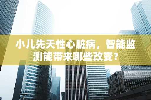 小儿先天性心脏病，智能监测能带来哪些改变？