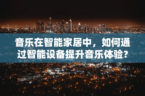 音乐在智能家居中，如何通过智能设备提升音乐体验？