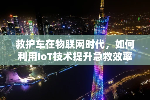 救护车在物联网时代，如何利用IoT技术提升急救效率？
