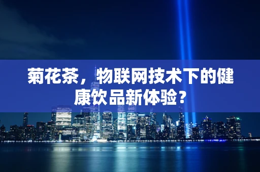 菊花茶，物联网技术下的健康饮品新体验？