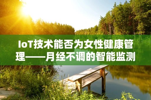 IoT技术能否为女性健康管理——月经不调的智能监测提供新思路？