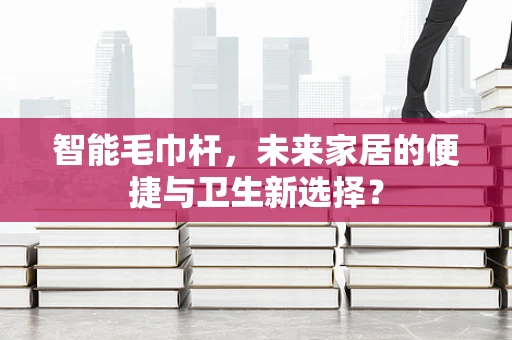 智能毛巾杆，未来家居的便捷与卫生新选择？