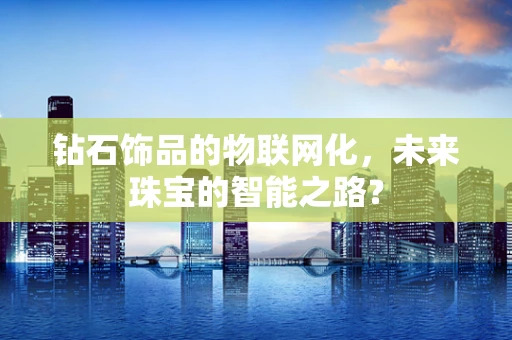 钻石饰品的物联网化，未来珠宝的智能之路？