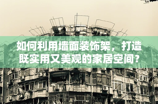 如何利用墙面装饰架，打造既实用又美观的家居空间？