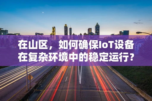在山区，如何确保IoT设备在复杂环境中的稳定运行？