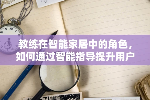 教练在智能家居中的角色，如何通过智能指导提升用户体验？