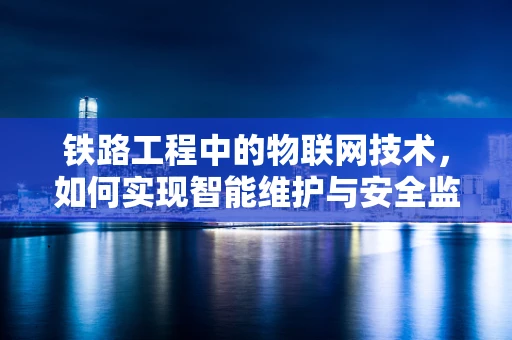 铁路工程中的物联网技术，如何实现智能维护与安全监控？