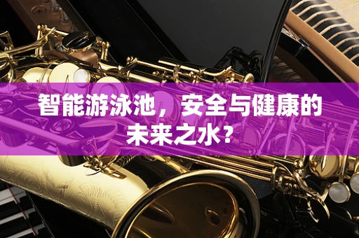 智能游泳池，安全与健康的未来之水？