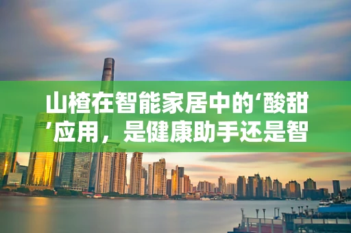 山楂在智能家居中的‘酸甜’应用，是健康助手还是智能新宠？