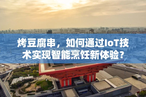 烤豆腐串，如何通过IoT技术实现智能烹饪新体验？