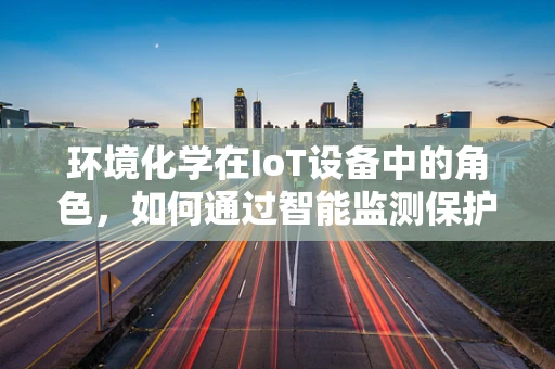 环境化学在IoT设备中的角色，如何通过智能监测保护我们的环境？