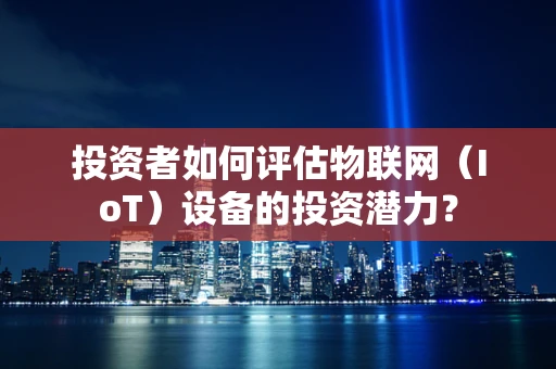 投资者如何评估物联网（IoT）设备的投资潜力？