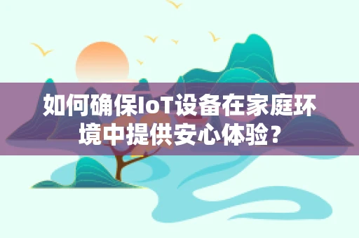如何确保IoT设备在家庭环境中提供安心体验？