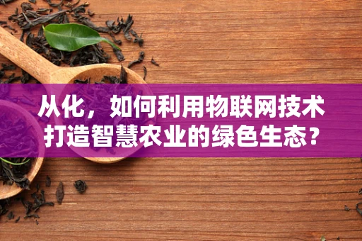 从化，如何利用物联网技术打造智慧农业的绿色生态？