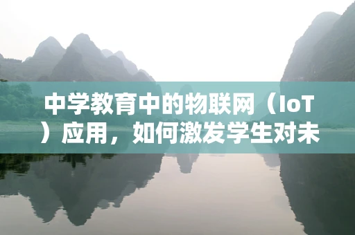 中学教育中的物联网（IoT）应用，如何激发学生对未来科技的兴趣？