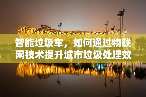 智能垃圾车，如何通过物联网技术提升城市垃圾处理效率？