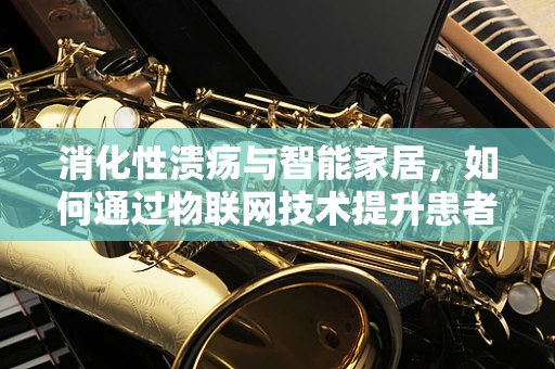 消化性溃疡与智能家居，如何通过物联网技术提升患者管理？