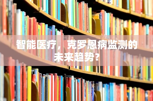 智能医疗，克罗恩病监测的未来趋势？