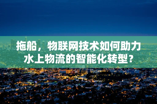 拖船，物联网技术如何助力水上物流的智能化转型？