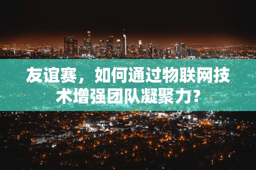 友谊赛，如何通过物联网技术增强团队凝聚力？