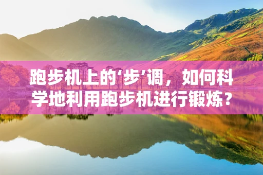跑步机上的‘步’调，如何科学地利用跑步机进行锻炼？